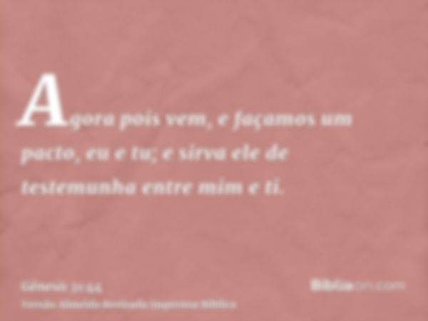 Agora pois vem, e façamos um pacto, eu e tu; e sirva ele de testemunha entre mim e ti.