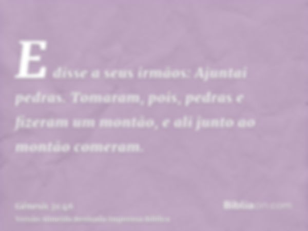 E disse a seus irmãos: Ajuntai pedras. Tomaram, pois, pedras e fizeram um montão, e ali junto ao montão comeram.