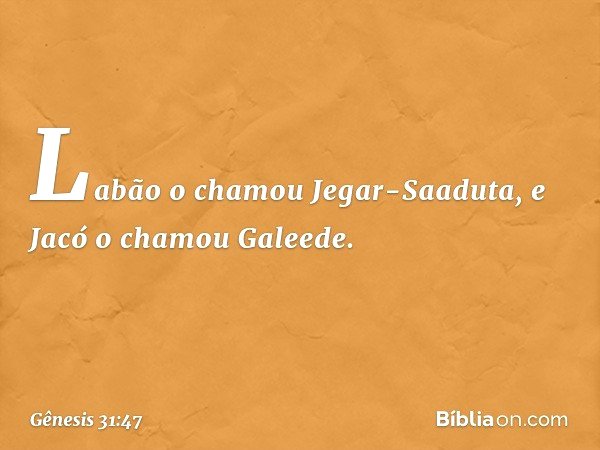 Labão o cha­mou Jegar-Saaduta, e Jacó o chamou Galeede. -- Gênesis 31:47