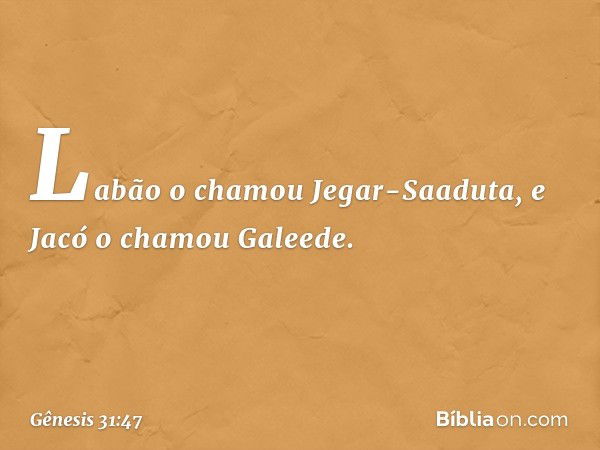 Labão o cha­mou Jegar-Saaduta, e Jacó o chamou Galeede. -- Gênesis 31:47