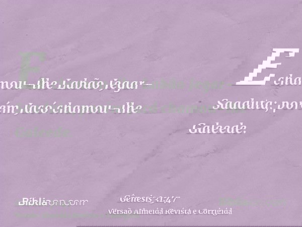 E chamou-lhe Labão Jegar-Saaduta; porém Jacó chamou-lhe Galeede.