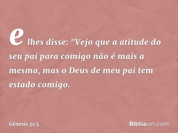 e lhes disse: "Vejo que a atitude do seu pai para comigo não é mais a mesma, mas o Deus de meu pai tem estado comigo. -- Gênesis 31:5