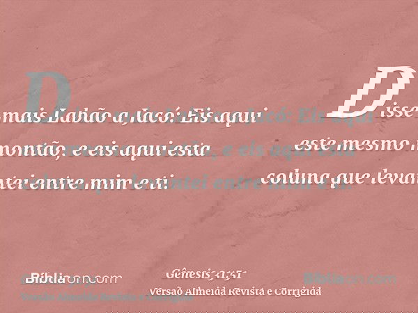 Disse mais Labão a Jacó: Eis aqui este mesmo montão, e eis aqui esta coluna que levantei entre mim e ti.