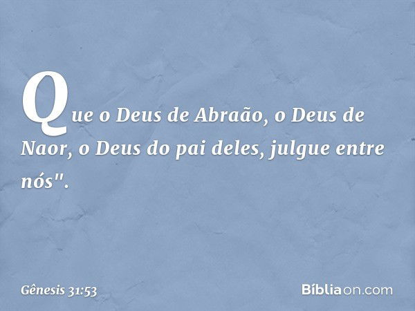 Que o Deus de Abraão, o Deus de Naor, o Deus do pai deles, julgue entre nós". -- Gênesis 31:53