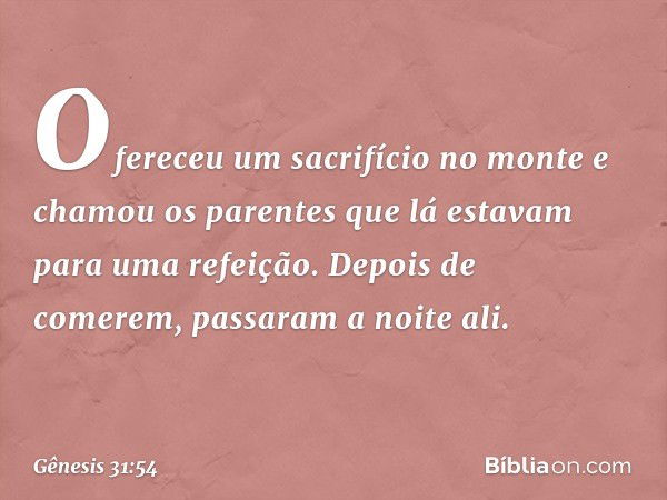 Ofereceu um sacrifí­cio no monte e chamou os parentes que lá esta­vam para uma refeição. Depois de comerem, passaram a noite ali. -- Gênesis 31:54