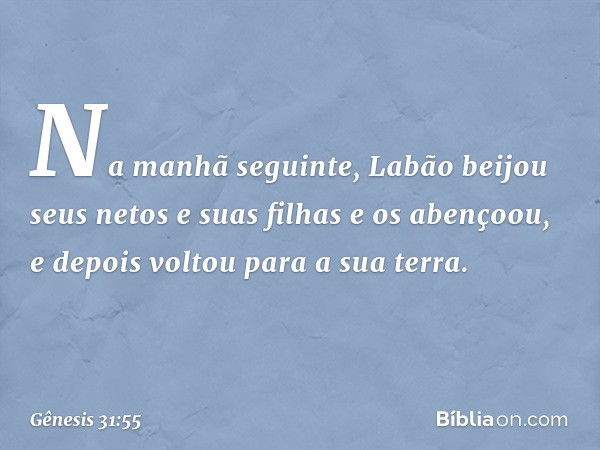 Na manhã seguinte, Labão beijou seus netos e suas filhas e os abençoou, e depois vol­tou para a sua terra. -- Gênesis 31:55