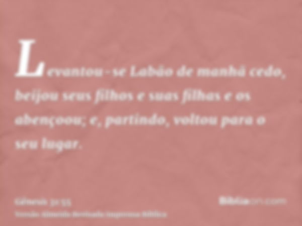 Levantou-se Labão de manhã cedo, beijou seus filhos e suas filhas e os abençoou; e, partindo, voltou para o seu lugar.