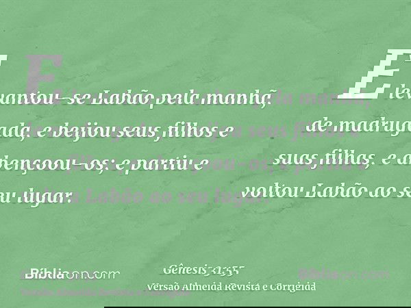 E levantou-se Labão pela manhã, de madrugada, e beijou seus filhos e suas filhas, e abençoou-os; e partiu e voltou Labão ao seu lugar.