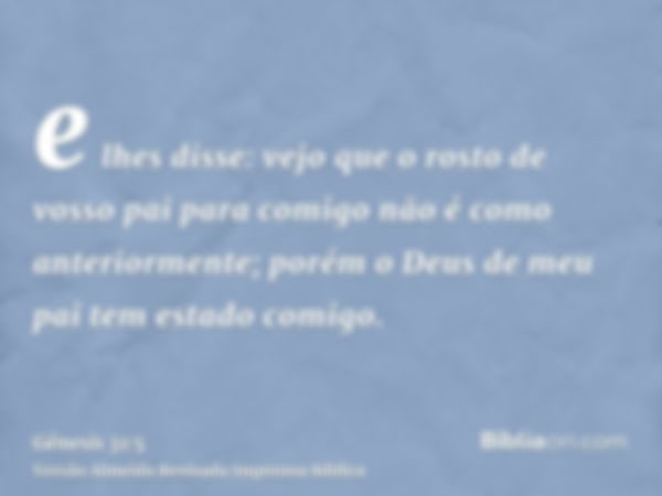 e lhes disse: vejo que o rosto de vosso pai para comigo não é como anteriormente; porém o Deus de meu pai tem estado comigo.