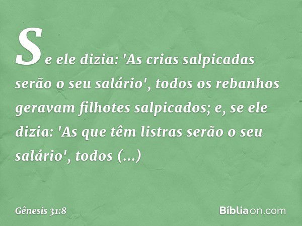 Se ele dizia: 'As crias salpicadas serão o seu salário', todos os rebanhos geravam filhotes salpicados; e, se ele dizia: 'As que têm listras serão o seu salário