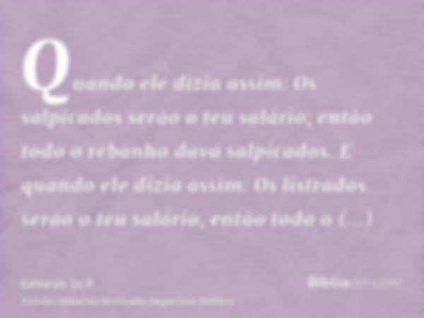 Quando ele dizia assim: Os salpicados serão o teu salário; então todo o rebanho dava salpicados. E quando ele dizia assim: Os listrados serão o teu salário, ent