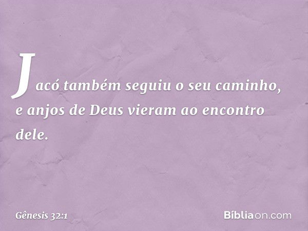 Jacó também seguiu o seu caminho, e anjos de Deus vieram ao encon­tro dele. -- Gênesis 32:1