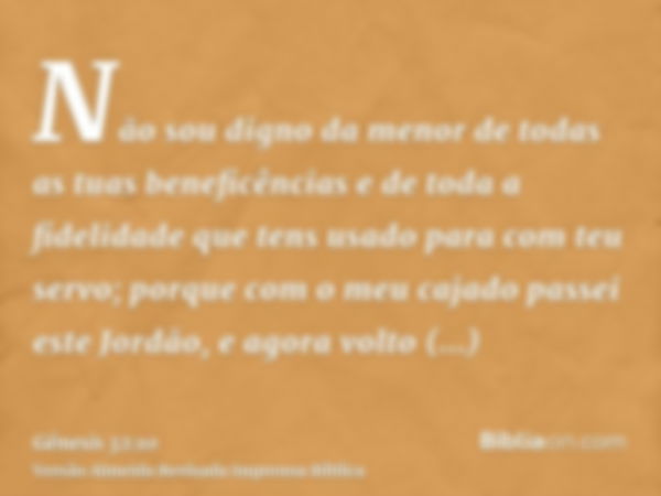 Não sou digno da menor de todas as tuas beneficências e de toda a fidelidade que tens usado para com teu servo; porque com o meu cajado passei este Jordão, e ag