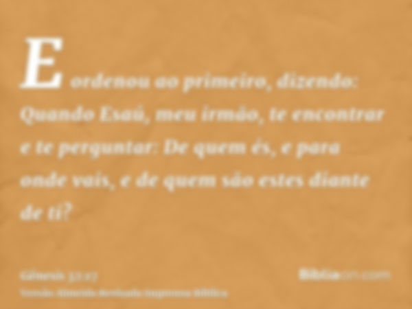 E ordenou ao primeiro, dizendo: Quando Esaú, meu irmão, te encontrar e te perguntar: De quem és, e para onde vais, e de quem são estes diante de ti?