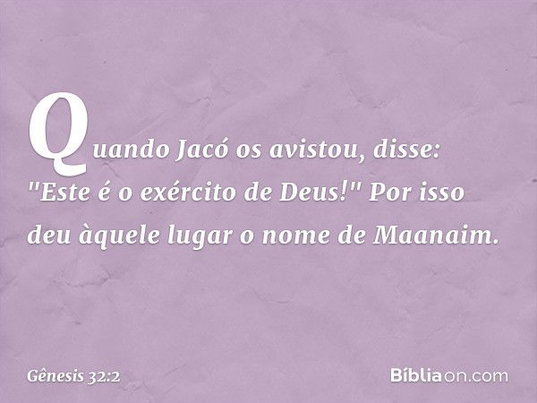 Quan­do Jacó os avis­tou, disse: "Este é o exército ­de Deus!" Por isso deu àquele lugar o nome de Maanaim. -- Gênesis 32:2