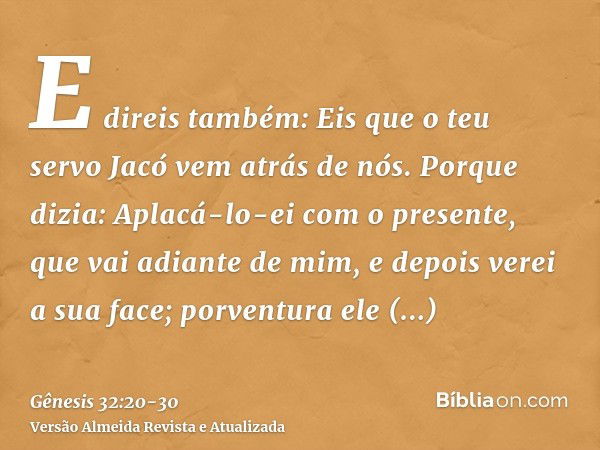 E direis também: Eis que o teu servo Jacó vem atrás de nós. Porque dizia: Aplacá-lo-ei com o presente, que vai adiante de mim, e depois verei a sua face; porven