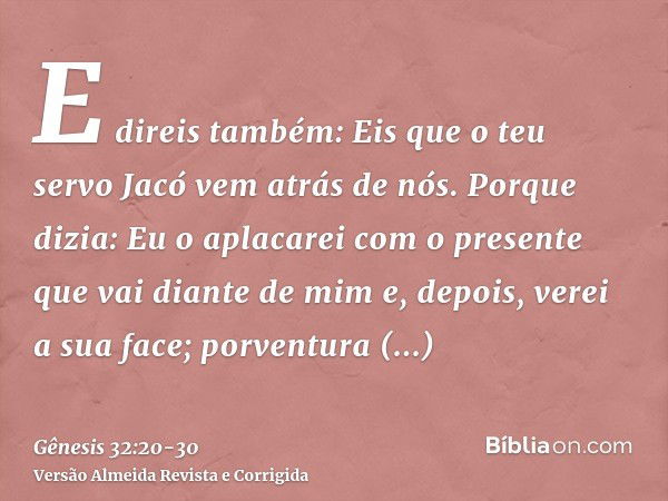 E direis também: Eis que o teu servo Jacó vem atrás de nós. Porque dizia: Eu o aplacarei com o presente que vai diante de mim e, depois, verei a sua face; porve