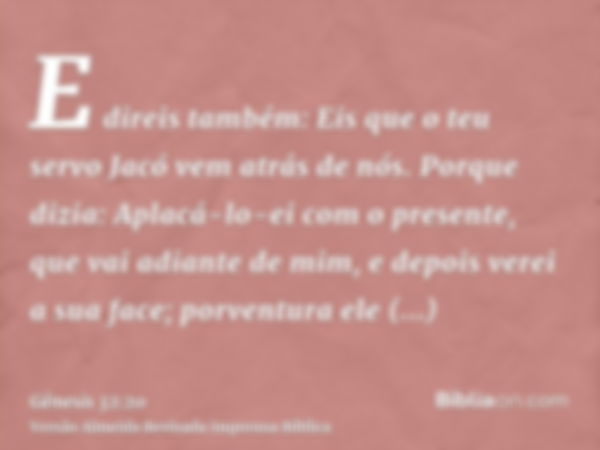 E direis também: Eis que o teu servo Jacó vem atrás de nós. Porque dizia: Aplacá-lo-ei com o presente, que vai adiante de mim, e depois verei a sua face; porven