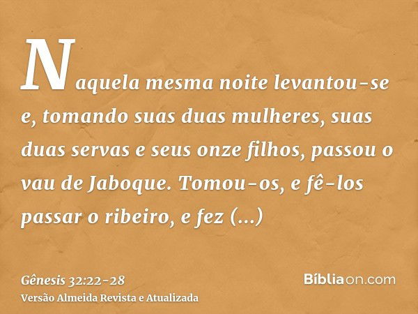 Naquela mesma noite levantou-se e, tomando suas duas mulheres, suas duas servas e seus onze filhos, passou o vau de Jaboque.Tomou-os, e fê-los passar o ribeiro,