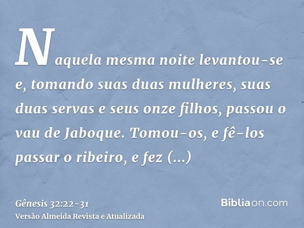 Naquela mesma noite levantou-se e, tomando suas duas mulheres, suas duas servas e seus onze filhos, passou o vau de Jaboque.Tomou-os, e fê-los passar o ribeiro,