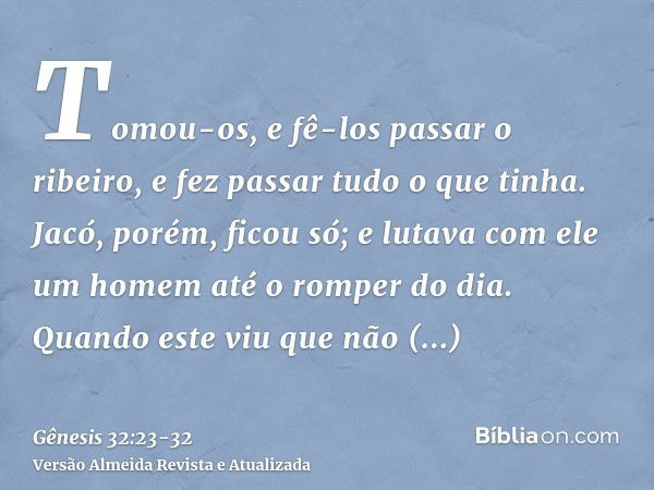 Tomou-os, e fê-los passar o ribeiro, e fez passar tudo o que tinha.Jacó, porém, ficou só; e lutava com ele um homem até o romper do dia.Quando este viu que não 