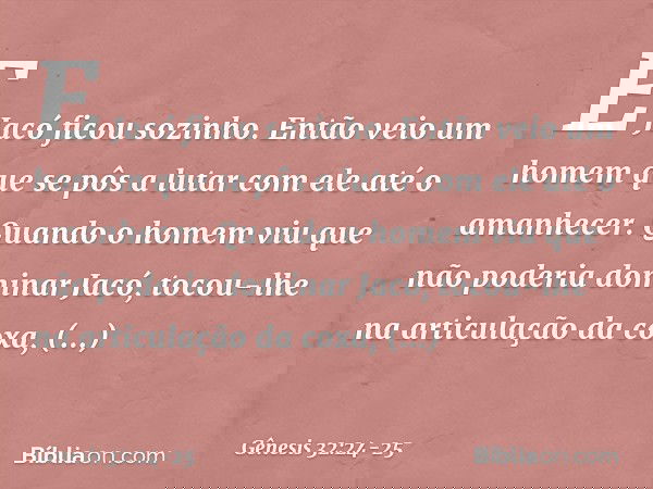 E Jacó ficou sozinho. Então veio um homem que se pôs a lutar com ele até o amanhe­cer. Quan­do o homem viu que não poderia dominar Jacó, tocou-lhe na articulaçã
