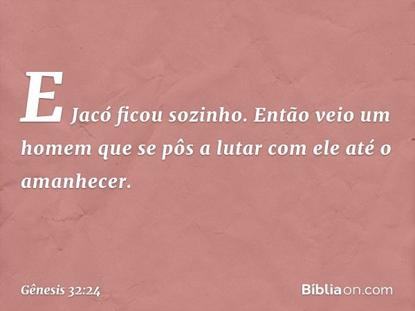 E Jacó ficou sozinho. Então veio um homem que se pôs a lutar com ele até o amanhe­cer. -- Gênesis 32:24