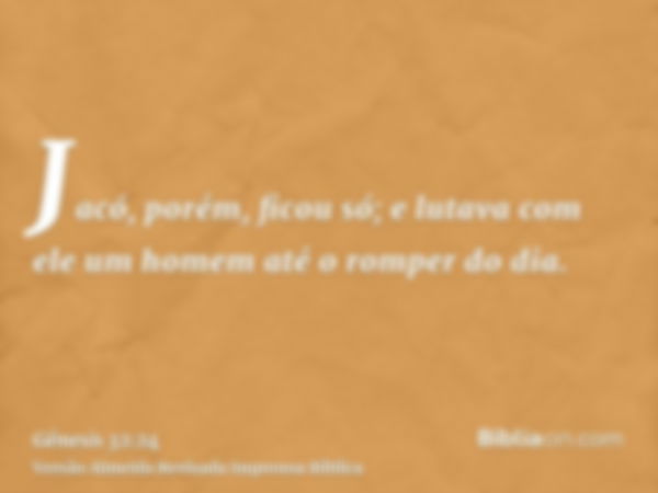 Jacó, porém, ficou só; e lutava com ele um homem até o romper do dia.