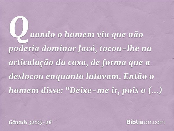 Quan­do o homem viu que não poderia dominar Jacó, tocou-lhe na articulação da coxa, de forma que a deslocou enquanto luta­vam. Então o homem disse: "Deixe-me ir