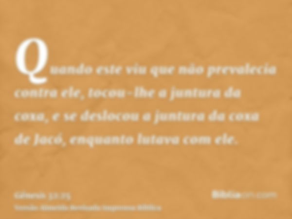 Quando este viu que não prevalecia contra ele, tocou-lhe a juntura da coxa, e se deslocou a juntura da coxa de Jacó, enquanto lutava com ele.