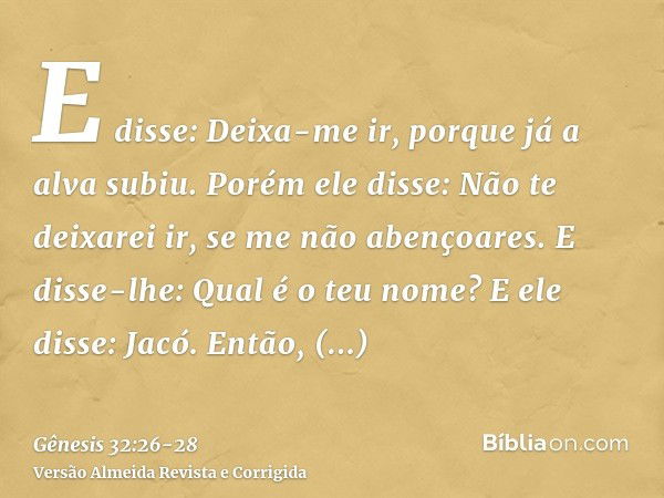 E disse: Deixa-me ir, porque já a alva subiu. Porém ele disse: Não te deixarei ir, se me não abençoares.E disse-lhe: Qual é o teu nome? E ele disse: Jacó.Então,