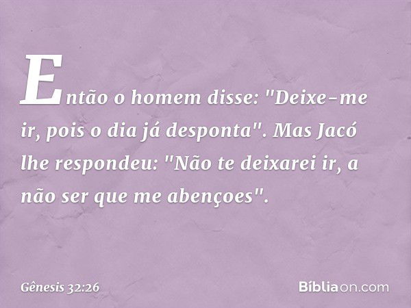 Então o homem disse: "Deixe-me ir, pois o dia já despon­ta". Mas Jacó lhe respondeu: "Não te deixarei ir, a não ser que me aben­çoes". -- Gênesis 32:26