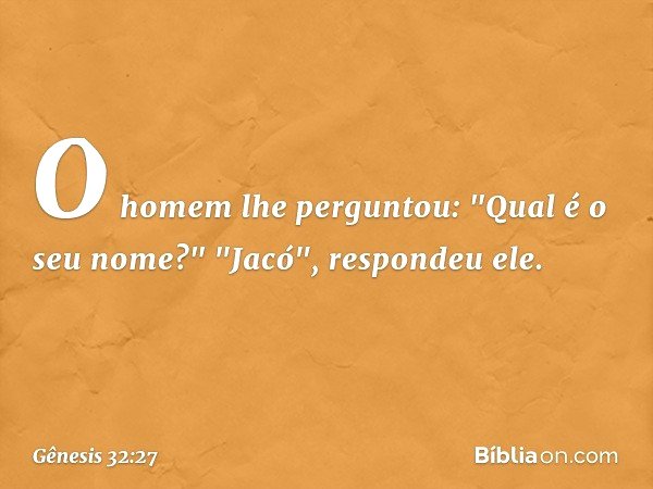 O homem lhe perguntou: "Qual é o seu nome?"
"Jacó", respondeu ele. -- Gênesis 32:27