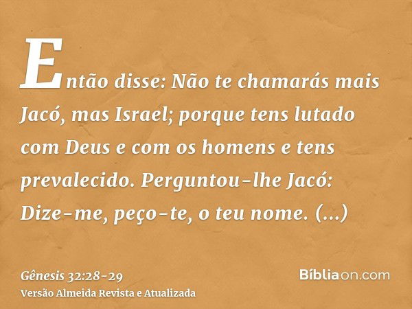 Então disse: Não te chamarás mais Jacó, mas Israel; porque tens lutado com Deus e com os homens e tens prevalecido.Perguntou-lhe Jacó: Dize-me, peço-te, o teu n