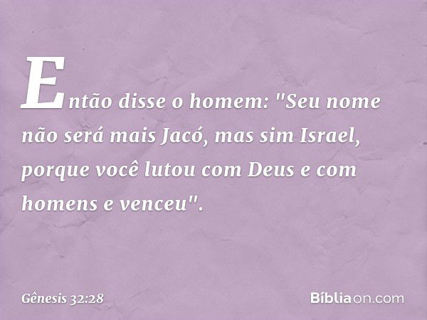 Então disse o homem: "Seu nome não será mais Jacó, mas sim Israel, porque você lutou com Deus e com homens e venceu". -- Gênesis 32:28