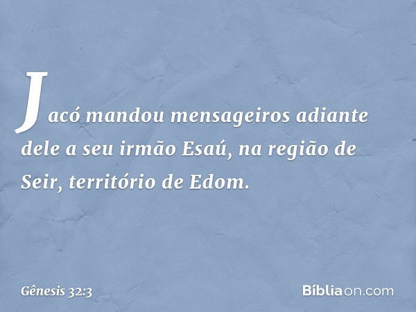 Jacó mandou mensageiros adiante dele a seu irmão Esaú, na região de Seir, território de Edom. -- Gênesis 32:3