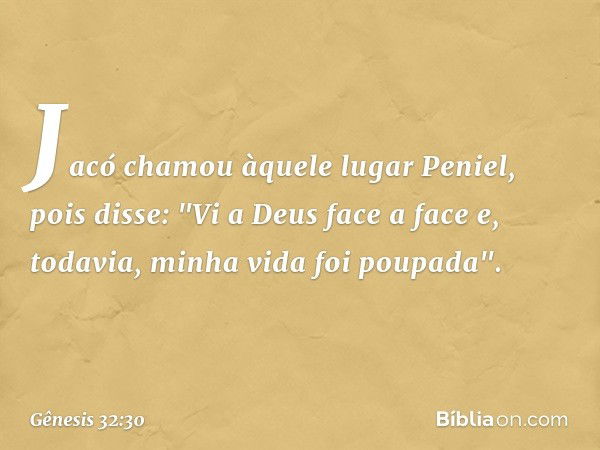 Jacó chamou àquele lugar Peniel, pois disse: "Vi a Deus face a face e, todavia, minha vida foi poupada". -- Gênesis 32:30