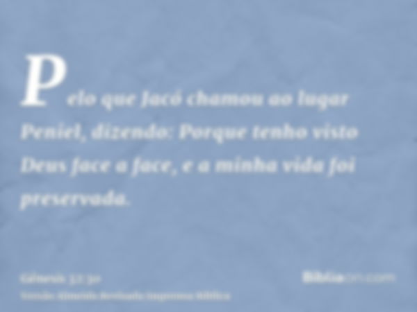 Pelo que Jacó chamou ao lugar Peniel, dizendo: Porque tenho visto Deus face a face, e a minha vida foi preservada.