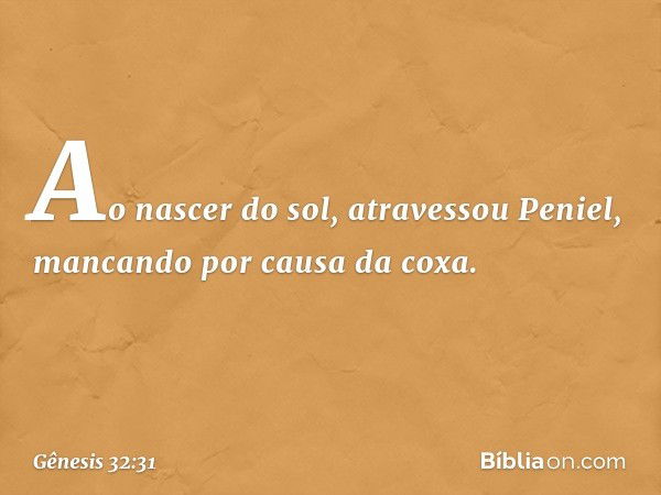 Ao nascer do sol, atravessou Peniel, man­cando por causa da coxa. -- Gênesis 32:31