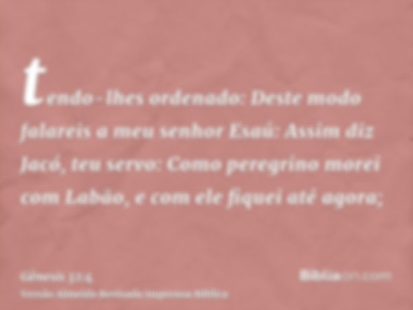 tendo-lhes ordenado: Deste modo falareis a meu senhor Esaú: Assim diz Jacó, teu servo: Como peregrino morei com Labão, e com ele fiquei até agora;