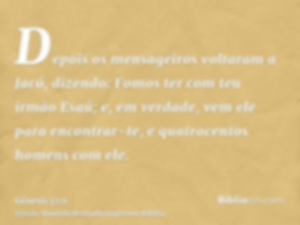 Depois os mensageiros voltaram a Jacó, dizendo: Fomos ter com teu irmão Esaú; e, em verdade, vem ele para encontrar-te, e quatrocentos homens com ele.