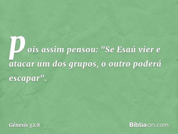 pois assim pen­sou: "Se Esaú vier e atacar um dos grupos, o outro poderá es­capar". -- Gênesis 32:8