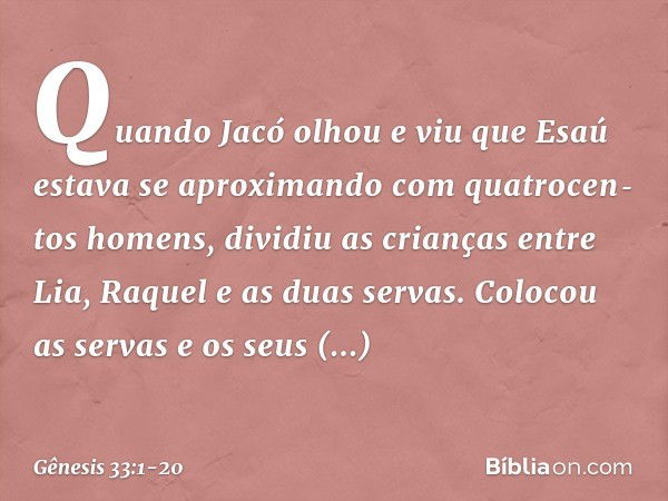 Quando Jacó olhou e viu que Esaú estava se aproximando com quatrocen­tos ho­mens, dividiu as crianças entre Lia, Raquel e as duas servas. Colocou as servas e os