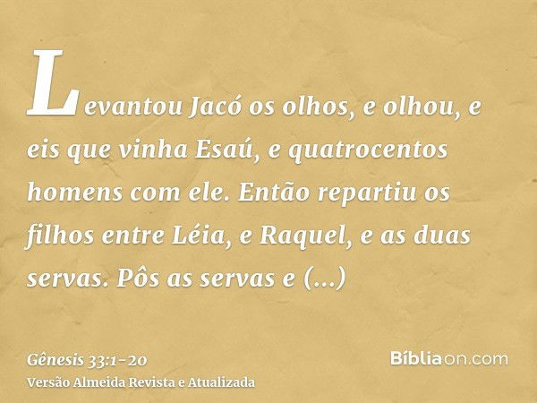 Levantou Jacó os olhos, e olhou, e eis que vinha Esaú, e quatrocentos homens com ele. Então repartiu os filhos entre Léia, e Raquel, e as duas servas.Pôs as ser