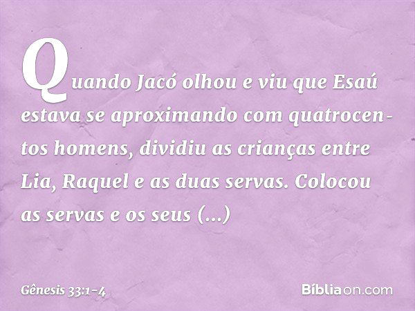 Quando Jacó olhou e viu que Esaú estava se aproximando com quatrocen­tos ho­mens, dividiu as crianças entre Lia, Raquel e as duas servas. Colocou as servas e os