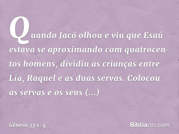 Quando Jacó olhou e viu que Esaú estava se aproximando com quatrocen­tos ho­mens, dividiu as crianças entre Lia, Raquel e as duas servas. Colocou as servas e os