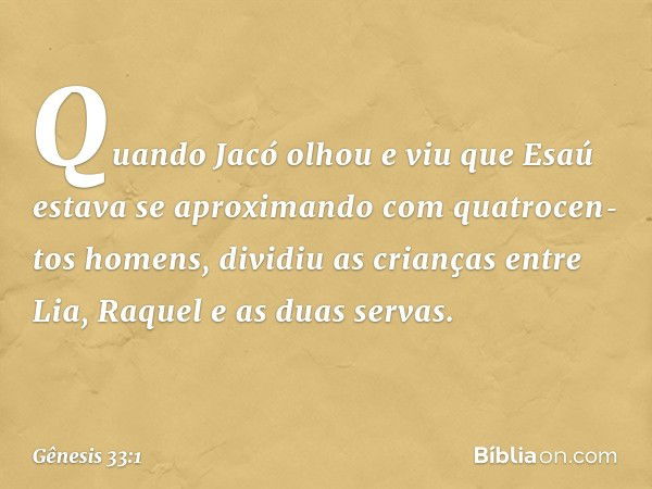 Quando Jacó olhou e viu que Esaú estava se aproximando com quatrocen­tos ho­mens, dividiu as crianças entre Lia, Raquel e as duas servas. -- Gênesis 33:1