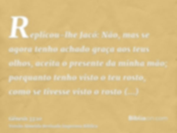 Replicou-lhe Jacó: Não, mas se agora tenho achado graça aos teus olhos, aceita o presente da minha mão; porquanto tenho visto o teu rosto, como se tivesse visto