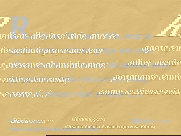Replicou-lhe Jacó: Não, mas se agora tenho achado graça aos teus olhos, aceita o presente da minha mão; porquanto tenho visto o teu rosto, como se tivesse visto