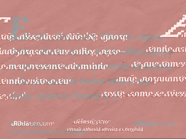 Então, disse Jacó: Não! Se, agora, tenho achado graça a teus olhos, peço-te que tomes o meu presente da minha mão, porquanto tenho visto o teu rosto, como se ti